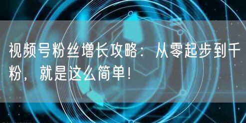视频号粉丝增长攻略：从零起步到千粉，就是这么简单！