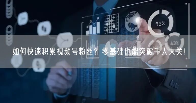 如何快速积累视频号粉丝？零基础也能突破千