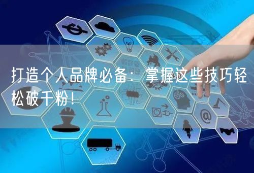 打造个人品牌必备：掌握这些技巧轻松破千粉