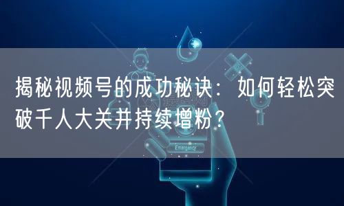 揭秘视频号的成功秘诀：如何轻松突破千人大