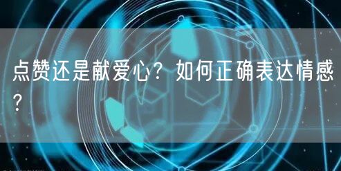 点赞还是献爱心？如何正确表达情感？