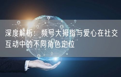 深度解析：频号大拇指与爱心在社交互动中的
