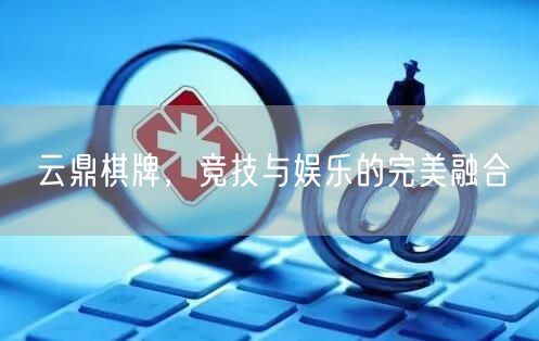 云鼎棋牌，竞技与娱乐的完美融合