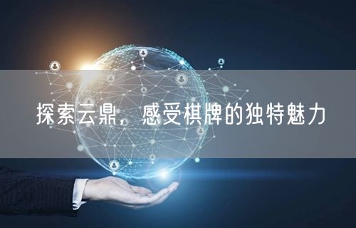 探索云鼎，感受棋牌的独特魅力