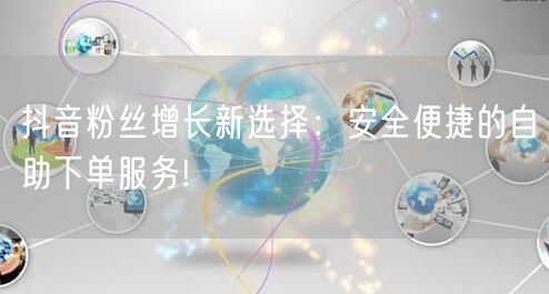 抖音粉丝增长新选择：安全便捷的自助下单服务!