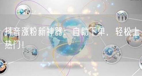 抖音涨粉新神器：自助下单，轻松上热门！
