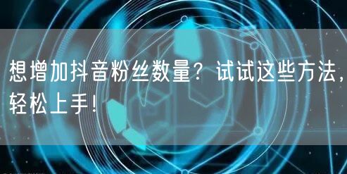 想增加抖音粉丝数量？试试这些方法，轻松上手！