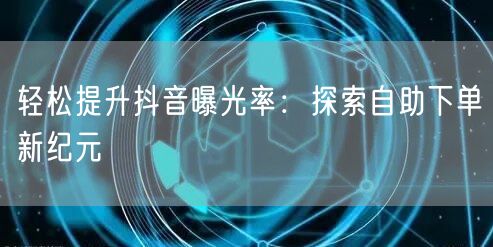 轻松提升抖音曝光率：探索自助下单新纪元