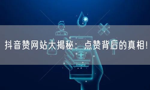 抖音赞网站大揭秘：点赞背后的真相！