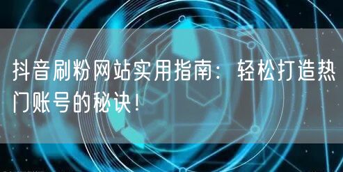 抖音刷粉网站实用指南：轻松打造热门账号的秘诀！