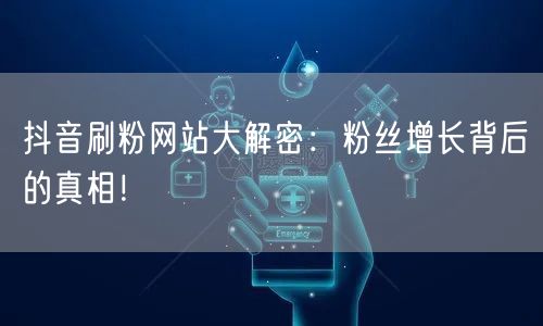 抖音刷粉网站大解密：粉丝增长背后的真相！