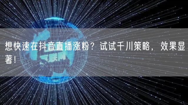 想快速在抖音直播涨粉？试试千川策略，效果显著！