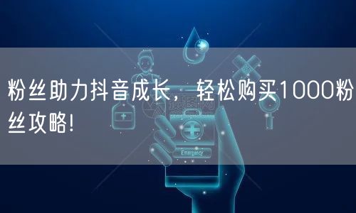 粉丝助力抖音成长，轻松购买1000粉丝攻略!