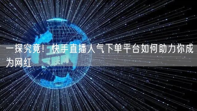 一探究竟！快手直播人气下单平台如何助力你成为网红