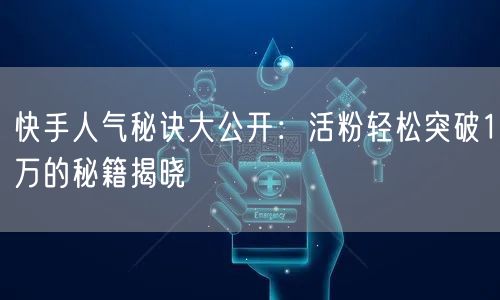 快手人气秘诀大公开：活粉轻松突破1万的秘籍揭晓