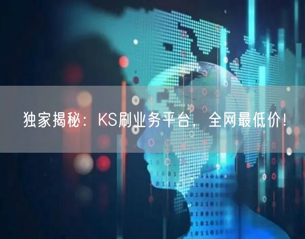 独家揭秘：KS刷业务平台，全网最低价！