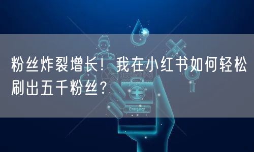 粉丝炸裂增长！我在小红书如何轻松刷出五千粉丝？