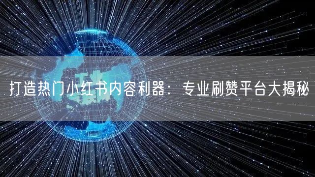 打造热门小红书内容利器：专业刷赞平台大揭秘