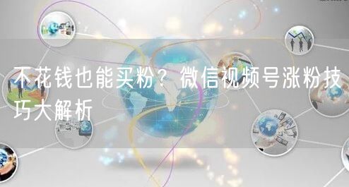 不花钱也能买粉？微信视频号涨粉技巧大解析
