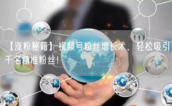 【涨粉秘籍】视频号粉丝增长术，轻松吸引千名精准粉丝！