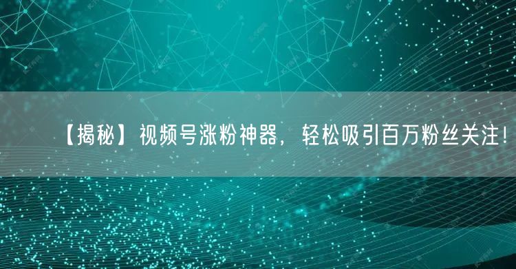 【揭秘】视频号涨粉神器，轻松吸引百万粉丝关注！