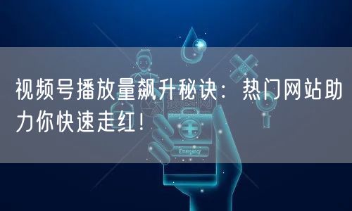 视频号播放量飙升秘诀：热门网站助力你快速走红！