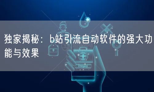独家揭秘：b站引流自动软件的强大功能与效果