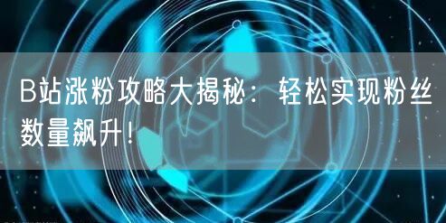 B站涨粉攻略大揭秘：轻松实现粉丝数量飙升！