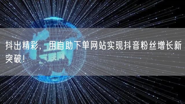 抖出精彩，用自助下单网站实现抖音粉丝增长新突破！