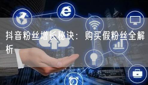 抖音粉丝增长秘诀：购买假粉丝全解析