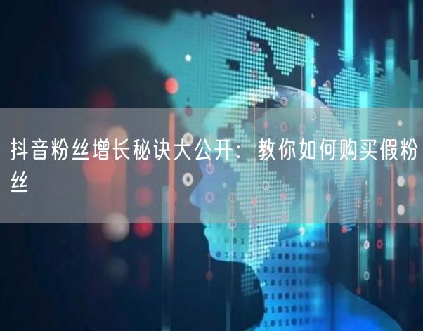 抖音粉丝增长秘诀大公开：教你如何购买假粉丝