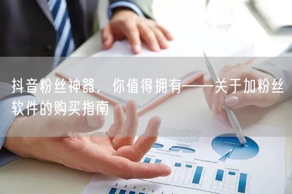 抖音粉丝神器，你值得拥有——关于加粉丝软件的购买指南