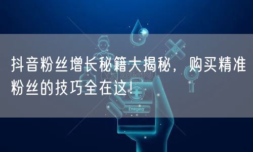 抖音粉丝增长秘籍大揭秘，购买精准粉丝的技巧全在这！