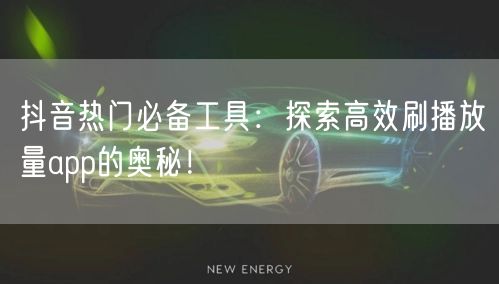抖音热门必备工具：探索高效刷播放量app的奥秘！