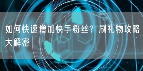 如何快速增加快手粉丝？刷礼物攻略大解密