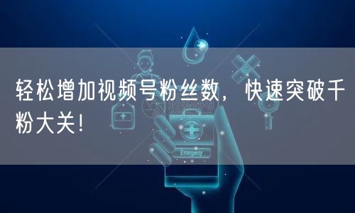 轻松增加视频号粉丝数，快速突破千粉大关！