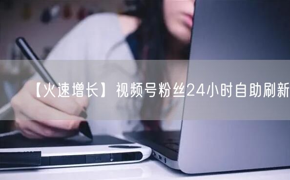 【火速增长】视频号粉丝24小时自助刷新!
