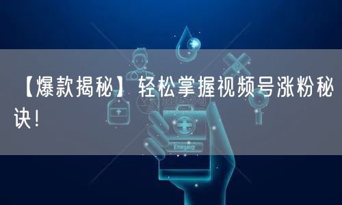 【爆款揭秘】轻松掌握视频号涨粉秘诀！