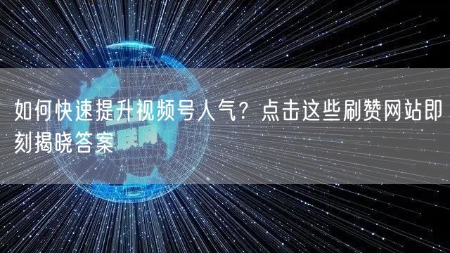 如何快速提升视频号人气？点击这些刷赞网站即刻揭晓答案