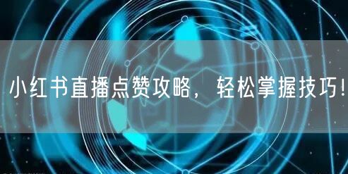 小红书直播点赞攻略，轻松掌握技巧！