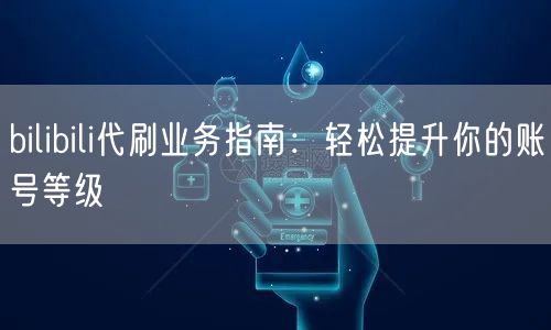 bilibili代刷业务指南：轻松提升你的账号等级