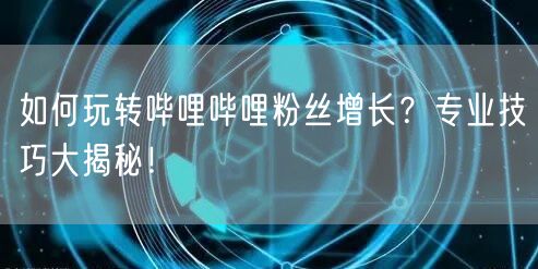 如何玩转哔哩哔哩粉丝增长？专业技巧大揭秘！