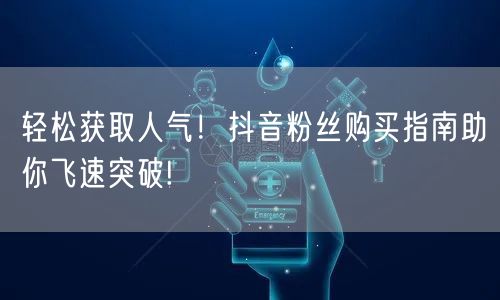 轻松获取人气！抖音粉丝购买指南助你飞速突破!