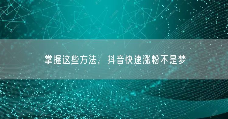 掌握这些方法，抖音快速涨粉不是梦