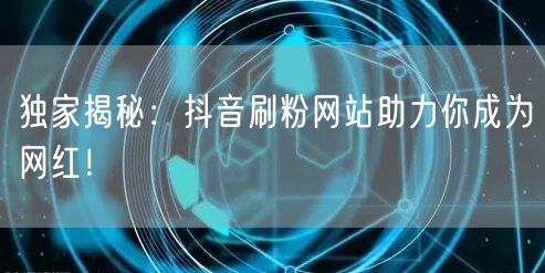 独家揭秘：抖音刷粉网站助力你成为网红！