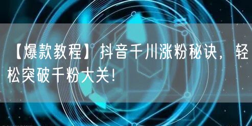 【爆款教程】抖音千川涨粉秘诀，轻松突破千粉大关！