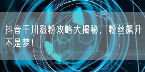抖音千川涨粉攻略大揭秘，粉丝飙升不是梦！