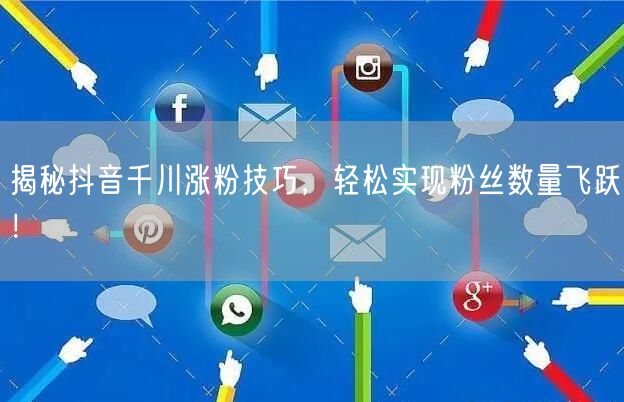 揭秘抖音千川涨粉技巧，轻松实现粉丝数量飞跃！