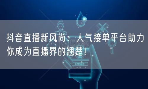 抖音直播新风尚：人气接单平台助力你成为直播界的翘楚！