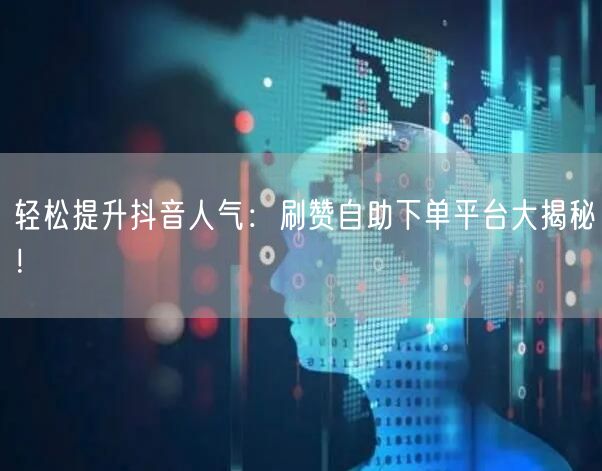轻松提升抖音人气：刷赞自助下单平台大揭秘！